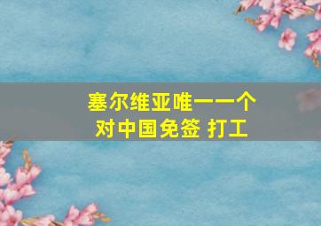 塞尔维亚唯一一个对中国免签 打工